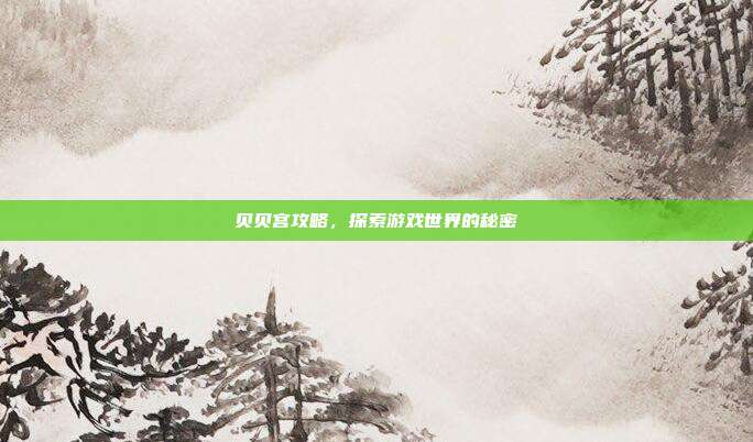 贝贝宫攻略,探索游戏世界的秘密-第1张图片-速奇网 贝贝宫攻略,探索游戏世界的秘密-第1张图片-速奇网