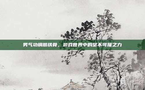 男气功钢筋铁骨,游戏世界中的坚不可摧之力-第1张图片-速奇网 男气功钢筋铁骨,游戏世界中的坚不可摧之力-第1张图片-速奇网