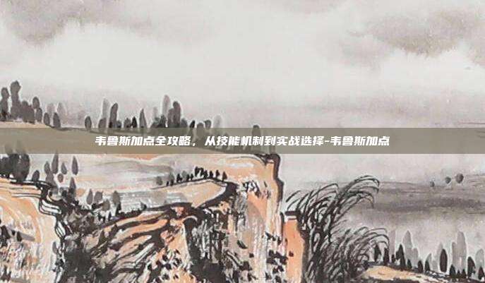 韦鲁斯加点全攻略,从技能机制到实战选择-韦鲁斯加点-第1张图片-速奇网 韦鲁斯加点全攻略,从技能机制到实战选择-韦鲁斯加点-第1张图片-速奇网