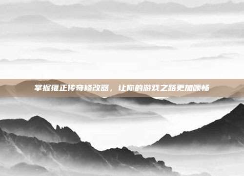 掌握雍正传奇修改器,让你的游戏之路更加顺畅-第1张图片-速奇网 掌握雍正传奇修改器,让你的游戏之路更加顺畅-第1张图片-速奇网