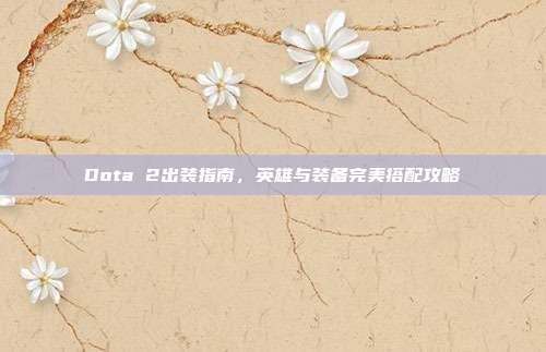 Dota 2出装指南，英雄与装备完美搭配攻略-第1张图片-速奇网