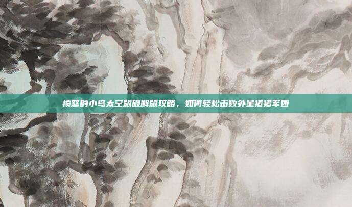 愤怒的小鸟太空版破解版攻略,如何轻松击败外星猪猪军团-第1张图片-速奇网 愤怒的小鸟太空版破解版攻略,如何轻松击败外星猪猪军团-第1张图片-速奇网