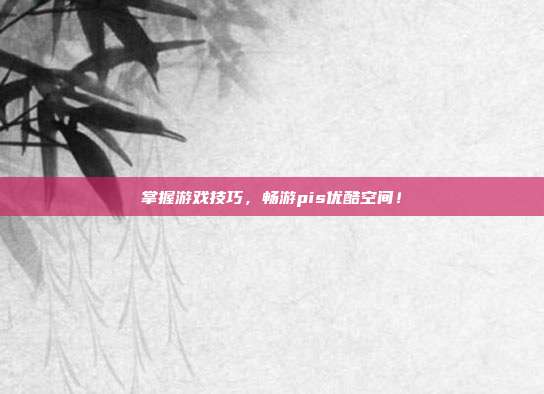 掌握游戏技巧,畅游pis优酷空间!-第1张图片-速奇网 掌握游戏技巧,畅游pis优酷空间!-第1张图片-速奇网