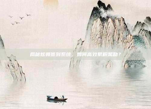 揭秘炫舞签到系统，如何高效累积奖励？-第1张图片-速奇网