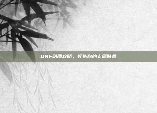 DNF附魔攻略,打造你的专属装备-第1张图片-速奇网 DNF附魔攻略,打造你的专属装备-第1张图片-速奇网