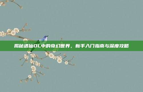 揭秘遇仙OL中的奇幻世界，新手入门指南与深度攻略-第1张图片-速奇网