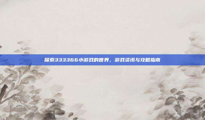 探索333366小游戏的世界，游戏资讯与攻略指南-第1张图片-速奇网
