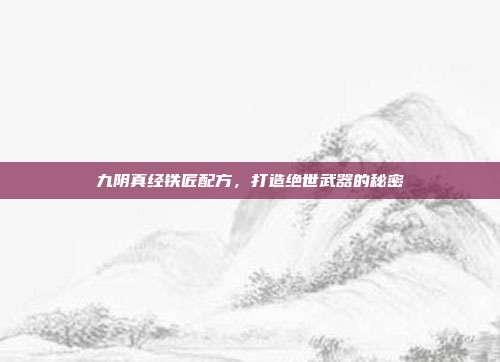 九阴真经铁匠配方,打造绝世武器的秘密-第1张图片-速奇网 九阴真经铁匠配方,打造绝世武器的秘密-第1张图片-速奇网
