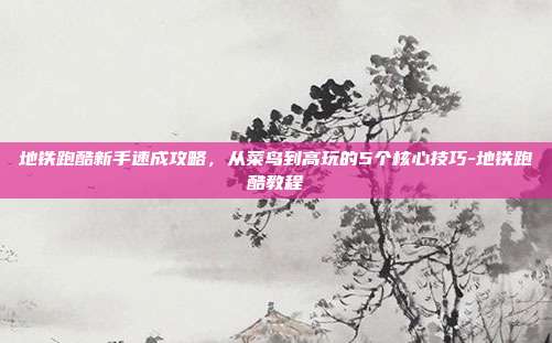 地铁跑酷新手速成攻略，从菜鸟到高玩的5个核心技巧-地铁跑酷教程-第1张图片-速奇网