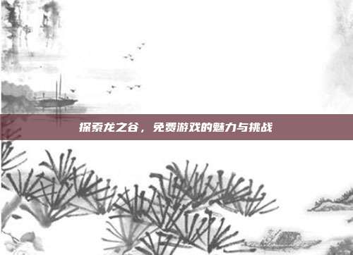 探索龙之谷，免费游戏的魅力与挑战-第1张图片-速奇网