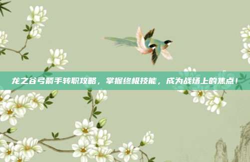 龙之谷弓箭手转职攻略,掌握终极技能,成为战场上的焦点!-第1张图片-速奇网 龙之谷弓箭手转职攻略,掌握终极技能,成为战场上的焦点!-第1张图片-速奇网