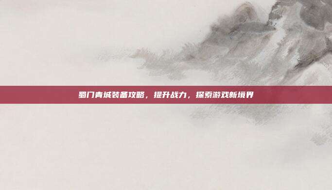 蜀门青城装备攻略,提升战力,探索游戏新境界-第1张图片-速奇网 蜀门青城装备攻略,提升战力,探索游戏新境界-第1张图片-速奇网