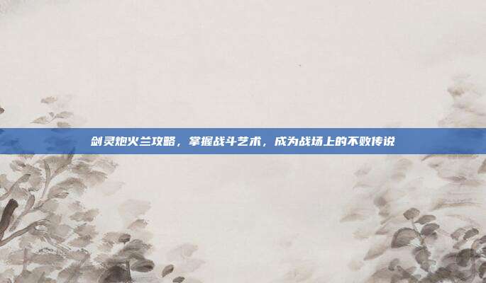 剑灵炮火兰攻略,掌握战斗艺术,成为战场上的不败传说-第1张图片-速奇网 剑灵炮火兰攻略,掌握战斗艺术,成为战场上的不败传说-第1张图片-速奇网