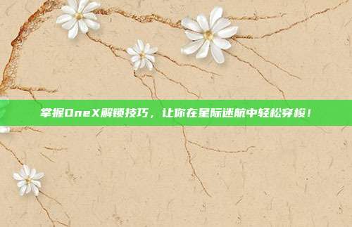 掌握OneX解锁技巧,让你在星际迷航中轻松穿梭!-第1张图片-速奇网 掌握OneX解锁技巧,让你在星际迷航中轻松穿梭!-第1张图片-速奇网