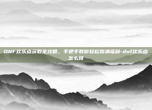 DNF欢乐点获取全攻略，手把手教你轻松攒满福利-dnf欢乐点怎么得-第1张图片-速奇网