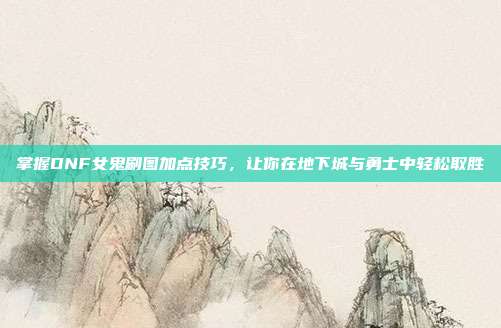 掌握DNF女鬼刷图加点技巧,让你在地下城与勇士中轻松取胜-第1张图片-速奇网 掌握DNF女鬼刷图加点技巧,让你在地下城与勇士中轻松取胜-第1张图片-速奇网