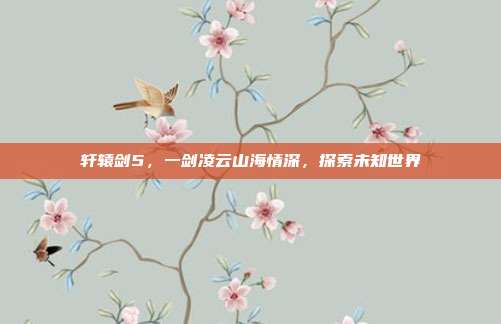 轩辕剑5,一剑凌云山海情深,探索未知世界-第1张图片-速奇网 轩辕剑5,一剑凌云山海情深,探索未知世界-第1张图片-速奇网