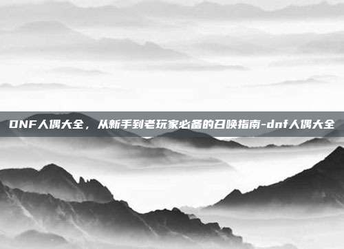 DNF人偶大全，从新手到老玩家必备的召唤指南-dnf人偶大全-第1张图片-速奇网