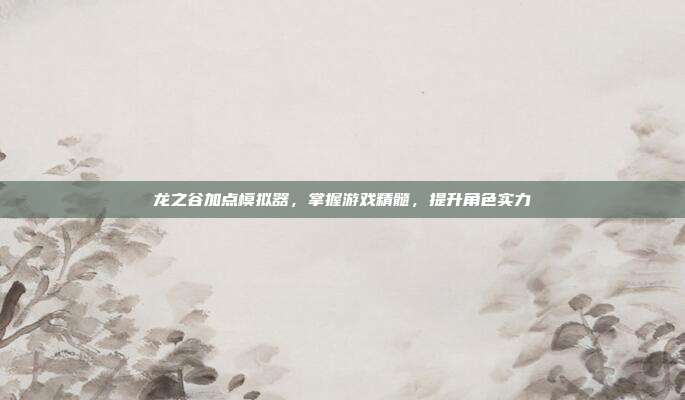 龙之谷加点模拟器,掌握游戏精髓,提升角色实力-第1张图片-速奇网 龙之谷加点模拟器,掌握游戏精髓,提升角色实力-第1张图片-速奇网