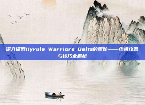 深入探索Hyrule Warriors Delta的奥秘——终极攻略与技巧全解析-第1张图片-速奇网