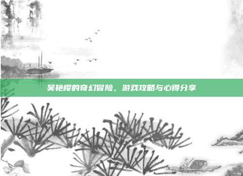 吴艳樱的奇幻冒险,游戏攻略与心得分享-第1张图片-速奇网 吴艳樱的奇幻冒险,游戏攻略与心得分享-第1张图片-速奇网