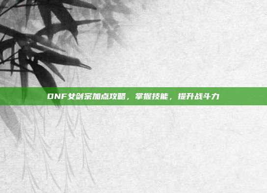 DNF女剑宗加点攻略,掌握技能,提升战斗力-第1张图片-速奇网 DNF女剑宗加点攻略,掌握技能,提升战斗力-第1张图片-速奇网