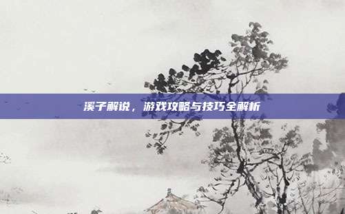 溪子解说,游戏攻略与技巧全解析-第1张图片-速奇网 溪子解说,游戏攻略与技巧全解析-第1张图片-速奇网