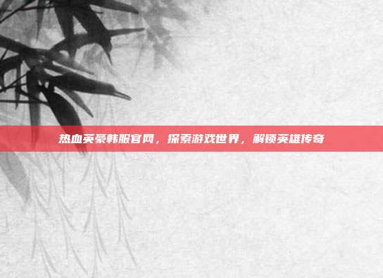 热血英豪韩服官网,探索游戏世界,解锁英雄传奇-第1张图片-速奇网 热血英豪韩服官网,探索游戏世界,解锁英雄传奇-第1张图片-速奇网