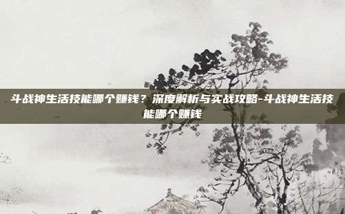 斗战神生活技能哪个赚钱？深度解析与实战攻略-斗战神生活技能哪个赚钱-第1张图片-速奇网