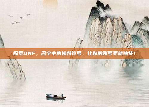 探索DNF,名字中的独特符号,让你的账号更加独特!-第1张图片-速奇网 探索DNF,名字中的独特符号,让你的账号更加独特!-第1张图片-速奇网