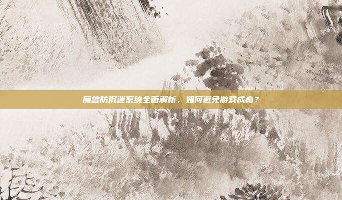 魔兽防沉迷系统全面解析,如何避免游戏成瘾?-第1张图片-速奇网 魔兽防沉迷系统全面解析,如何避免游戏成瘾?-第1张图片-速奇网