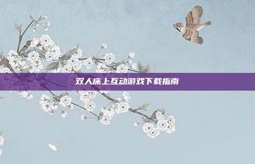 双人床上互动游戏下载指南-第1张图片-速奇网 双人床上互动游戏下载指南-第1张图片-速奇网