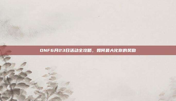 DNF6月23日活动全攻略,如何最大化你的奖励-第1张图片-速奇网 DNF6月23日活动全攻略,如何最大化你的奖励-第1张图片-速奇网