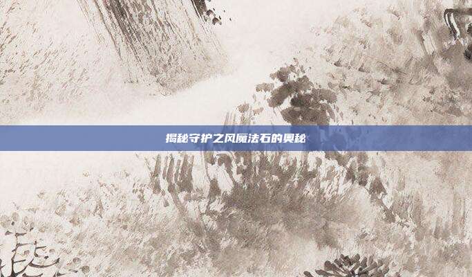 揭秘守护之风魔法石的奥秘-第1张图片-速奇网 揭秘守护之风魔法石的奥秘-第1张图片-速奇网