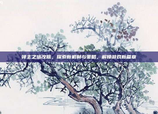 领主之塔改版，探索新机制与策略，解锁游戏新篇章-第1张图片-速奇网