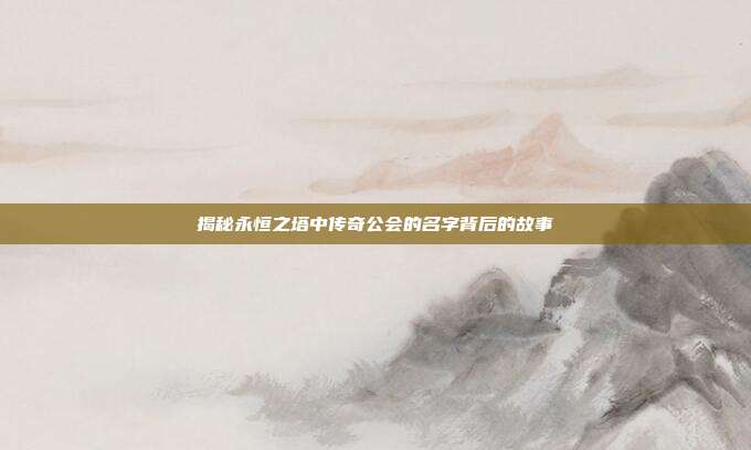 揭秘永恒之塔中传奇公会的名字背后的故事-第1张图片-速奇网 揭秘永恒之塔中传奇公会的名字背后的故事-第1张图片-速奇网