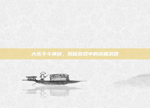 大乐斗斗神剑，揭秘游戏中的终极武器-第1张图片-速奇网