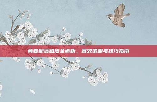 勇者部落跑法全解析,高效策略与技巧指南-第1张图片-速奇网 勇者部落跑法全解析,高效策略与技巧指南-第1张图片-速奇网