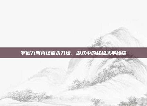 掌握九阴真经血杀刀法,游戏中的终极武学秘籍-第1张图片-速奇网 掌握九阴真经血杀刀法,游戏中的终极武学秘籍-第1张图片-速奇网