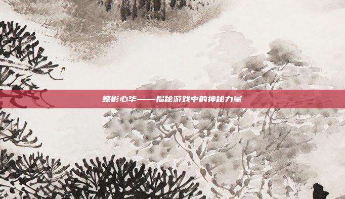 蝶影心华——揭秘游戏中的神秘力量-第1张图片-速奇网 蝶影心华——揭秘游戏中的神秘力量-第1张图片-速奇网