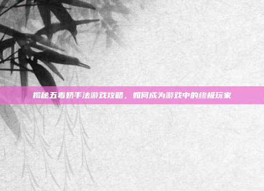 揭秘五毒奶手法游戏攻略,如何成为游戏中的终极玩家-第1张图片-速奇网 揭秘五毒奶手法游戏攻略,如何成为游戏中的终极玩家-第1张图片-速奇网