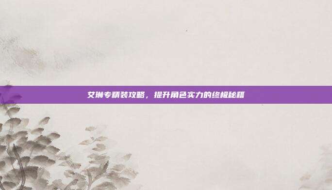 艾琳专精装攻略,提升角色实力的终极秘籍-第1张图片-速奇网 艾琳专精装攻略,提升角色实力的终极秘籍-第1张图片-速奇网
