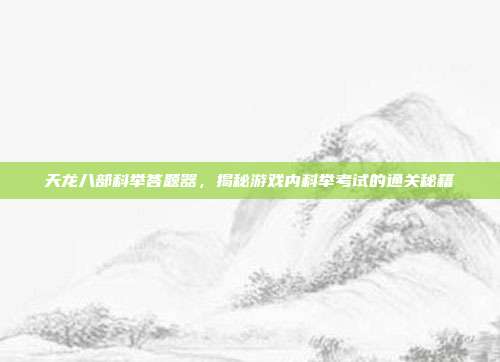 天龙八部科举答题器,揭秘游戏内科举考试的通关秘籍-第1张图片-速奇网 天龙八部科举答题器,揭秘游戏内科举考试的通关秘籍-第1张图片-速奇网