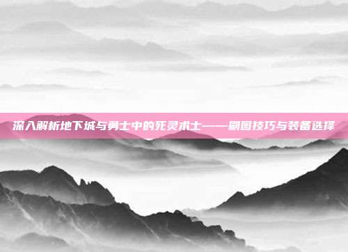 深入解析地下城与勇士中的死灵术士——刷图技巧与装备选择-第1张图片-速奇网