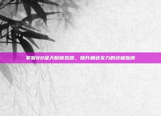 掌握80级天赋模拟器,提升角色实力的终极指南-第1张图片-速奇网 掌握80级天赋模拟器,提升角色实力的终极指南-第1张图片-速奇网