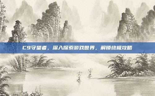 C9守望者,深入探索游戏世界,解锁终极攻略-第1张图片-速奇网 C9守望者,深入探索游戏世界,解锁终极攻略-第1张图片-速奇网