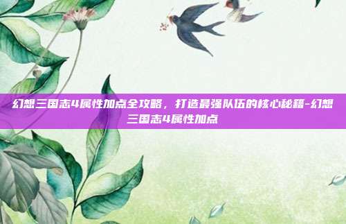 幻想三国志4属性加点全攻略,打造最强队伍的核心秘籍-幻想三国志4属性加点-第1张图片-速奇网 幻想三国志4属性加点全攻略,打造最强队伍的核心秘籍-幻想三国志4属性加点-第1张图片-速奇网