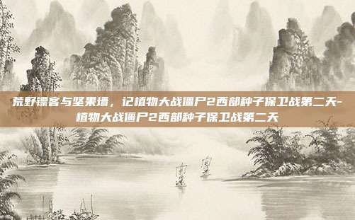 荒野镖客与坚果墙,记植物大战僵尸2西部种子保卫战第二天-植物大战僵尸2西部种子保卫战第二天-第1张图片-速奇网 荒野镖客与坚果墙,记植物大战僵尸2西部种子保卫战第二天-植物大战僵尸2西部种子保卫战第二天-第1张图片-速奇网