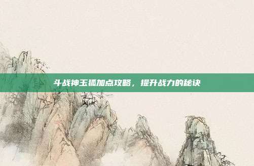 斗战神玉狐加点攻略,提升战力的秘诀-第1张图片-速奇网 斗战神玉狐加点攻略,提升战力的秘诀-第1张图片-速奇网