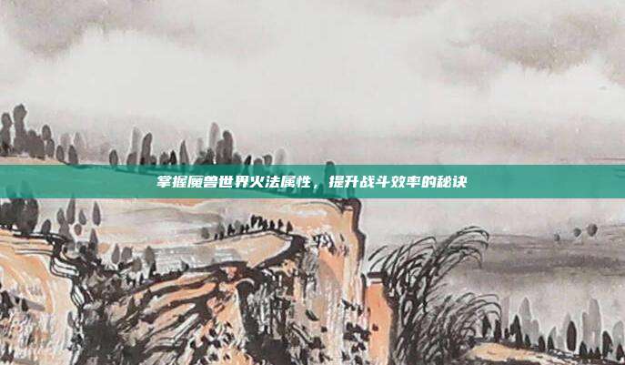 掌握魔兽世界火法属性，提升战斗效率的秘诀-第1张图片-速奇网